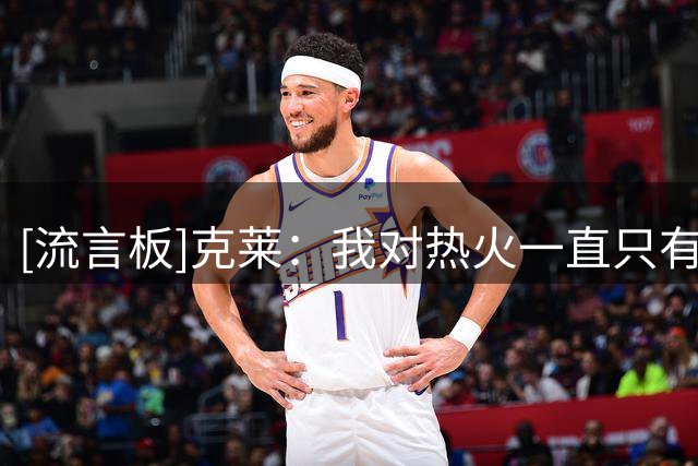 [流言板]克莱：我对热火一直只有尊重，热火文化不仅仅是一句口号